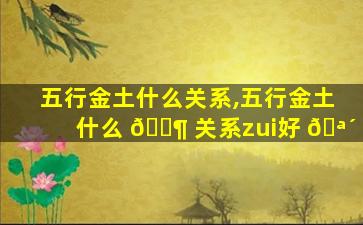 五行金土什么关系,五行金土什么 🐶 关系zui
好 🪴